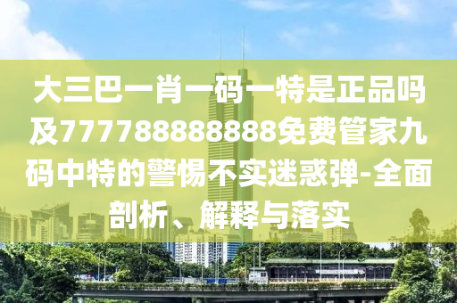 大三巴一肖一碼一特是正品嗎及777788888888免費(fèi)管家九碼中特的警惕不實(shí)迷惑彈-全面剖析、解釋與落實(shí)
