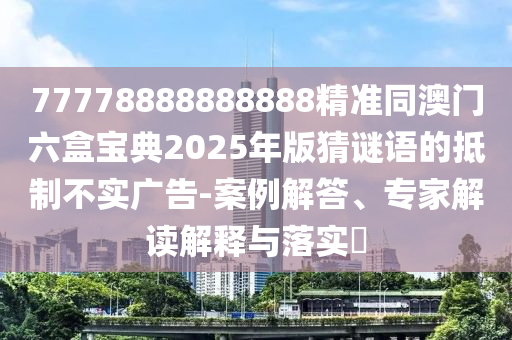 77778888888888精準同澳門六盒寶典2025年版猜謎語的抵制不實廣告-案例解答、專家解讀解釋與落實?