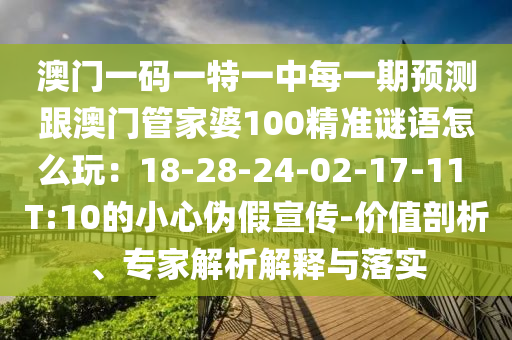 澳門一碼一特一中每一期預(yù)測(cè)跟澳門管家婆100精準(zhǔn)謎語怎么玩：18-28-24-02-17-11 T:10的小心偽假宣傳-價(jià)值剖析、專家解析解釋與落實(shí)