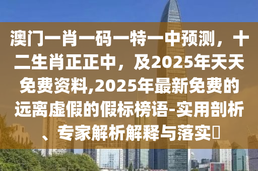 澳門一肖一碼一特一中預(yù)測(cè)，十二生肖正正中，及2025年天天免費(fèi)資料,2025年最新免費(fèi)的遠(yuǎn)離虛假的假標(biāo)榜語-實(shí)用剖析、專家解析解釋與落實(shí)?