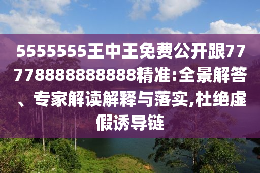 5555555王中王免費(fèi)公開跟77778888888888精準(zhǔn):全景解答、專家解讀解釋與落實(shí),杜絕虛假誘導(dǎo)鏈
