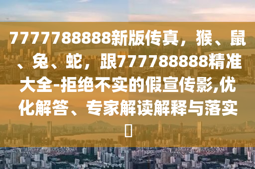 7777788888新版?zhèn)髡?，猴、鼠、兔、蛇，?77788888精準(zhǔn)大全-拒絕不實(shí)的假宣傳影,優(yōu)化解答、專家解讀解釋與落實(shí)?