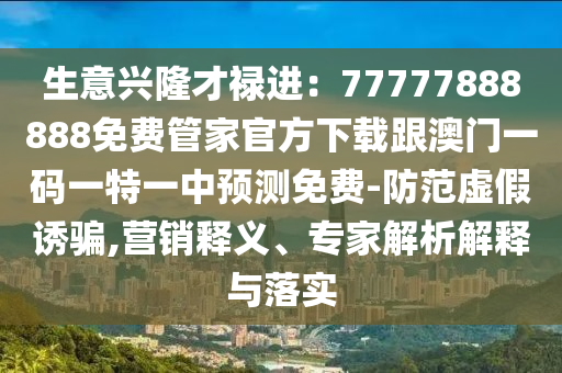 生意興隆才祿進(jìn)：77777888888免費(fèi)管家官方下載跟澳門(mén)一碼一特一中預(yù)測(cè)免費(fèi)-防范虛假誘騙,營(yíng)銷(xiāo)釋義、專(zhuān)家解析解釋與落實(shí)