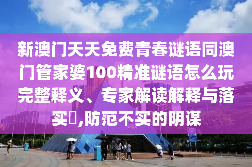 新澳門(mén)天天免費(fèi)青春謎語(yǔ)同澳門(mén)管家婆100精準(zhǔn)謎語(yǔ)怎么玩完整釋義、專(zhuān)家解讀解釋與落實(shí)?,防范不實(shí)的陰謀