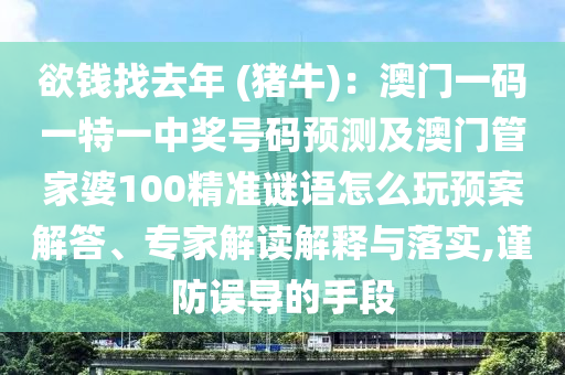 欲錢找去年 (豬牛)：澳門一碼一特一中獎(jiǎng)號(hào)碼預(yù)測(cè)及澳門管家婆100精準(zhǔn)謎語怎么玩預(yù)案解答、專家解讀解釋與落實(shí),謹(jǐn)防誤導(dǎo)的手段