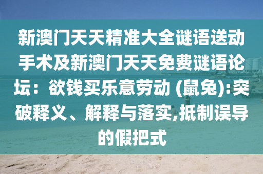 新澳門天天精準(zhǔn)大全謎語送動(dòng)手術(shù)及新澳門天天免費(fèi)謎語論壇：欲錢買樂意勞動(dòng) (鼠兔):突破釋義、解釋與落實(shí),抵制誤導(dǎo)的假把式