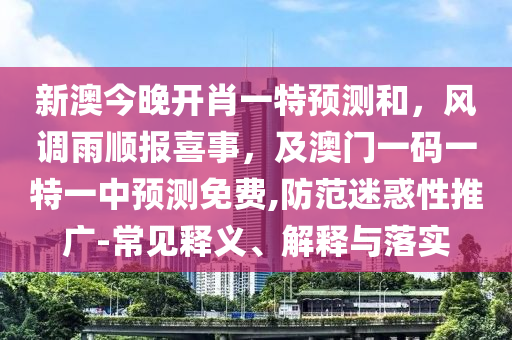 新澳今晚開肖一特預(yù)測和，風調(diào)雨順報喜事，及澳門一碼一特一中預(yù)測免費,防范迷惑性推廣-常見釋義、解釋與落實