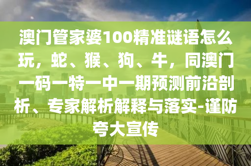 澳門管家婆100精準謎語怎么玩，蛇、猴、狗、牛，同澳門一碼一特一中一期預(yù)測前沿剖析、專家解析解釋與落實-謹防夸大宣傳