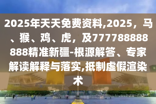 2025年天天免費資料,2025，馬、猴、雞、虎，及777788888888精準新疆-根源解答、專家解讀解釋與落實,抵制虛假渲染術(shù)