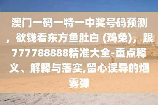 澳門一碼一特一中獎號碼預(yù)測，欲錢看東方魚肚白 (雞兔)，跟777788888精準大全-重點釋義、解釋與落實,留心誤導的煙霧彈
