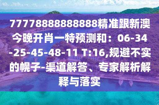 77778888888888精準跟新澳今晚開肖一特預(yù)測和：06-34-25-45-48-11 T:16,規(guī)避不實的幌子-渠道解答、專家解析解釋與落實