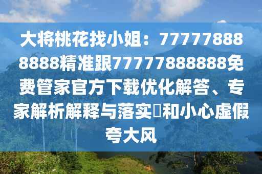 大將桃花找小姐：777778888888精準跟77777888888免費管家官方下載優(yōu)化解答、專家解析解釋與落實?和小心虛假夸大風
