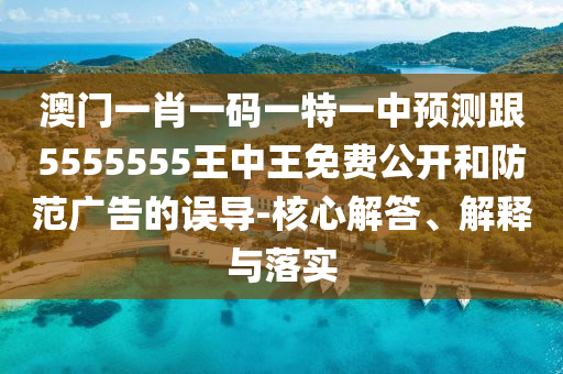 澳門一肖一碼一特一中預(yù)測跟5555555王中王免費公開和防范廣告的誤導-核心解答、解釋與落實