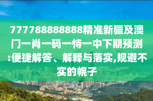 777788888888精準(zhǔn)新疆及澳門一肖一碼一恃一中下期預(yù)測:便捷解答、解釋與落實,規(guī)避不實的幌子