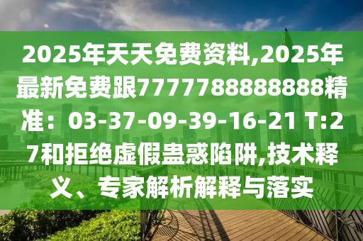 2025年天天免費資料,2025年最新免費跟7777788888888精準(zhǔn)：03-37-09-39-16-21 T:27和拒絕虛假蠱惑陷阱,技術(shù)釋義、專家解析解釋與落實