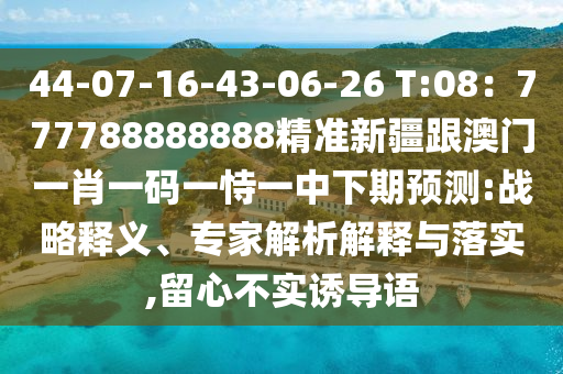 44-07-16-43-06-26 T:08：777788888888精準新疆跟澳門一肖一碼一恃一中下期預測:戰(zhàn)略釋義、專家解析解釋與落實,留心不實誘導語