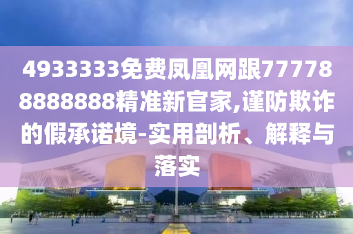 4933333免費鳳凰網(wǎng)跟777788888888精準新官家,謹防欺詐的假承諾境-實用剖析、解釋與落實