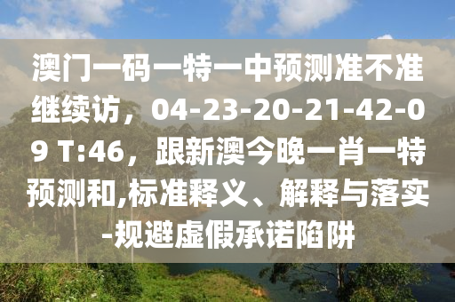 澳門一碼一特一中預測準不準繼續(xù)訪，04-23-20-21-42-09 T:46，跟新澳今晚一肖一特預測和,標準釋義、解釋與落實-規(guī)避虛假承諾陷阱