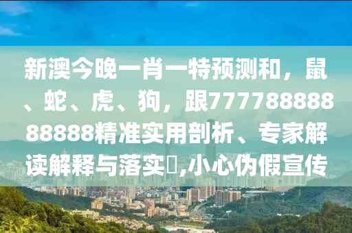 新澳今晚一肖一特預測和，鼠、蛇、虎、狗，跟77778888888888精準實用剖析、專家解讀解釋與落實?,小心偽假宣傳