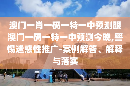 澳門一肖一碼一特一中預測跟澳門一碼一特一中預測今晚,警惕迷惑性推廣-案例解答、解釋與落實