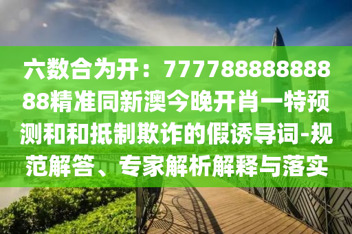 六數(shù)合為開：77778888888888精準同新澳今晚開肖一特預測和和抵制欺詐的假誘導詞-規(guī)范解答、專家解析解釋與落實