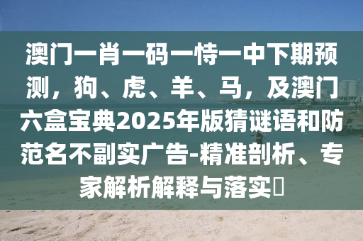 澳門一肖一碼一恃一中下期預(yù)測(cè)，狗、虎、羊、馬，及澳門六盒寶典2025年版猜謎語和防范名不副實(shí)廣告-精準(zhǔn)剖析、專家解析解釋與落實(shí)?