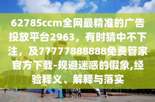 62785ccm全網(wǎng)最精準(zhǔn)的廣告投放平臺(tái)2963，有時(shí)猜中不下注，及77777888888免費(fèi)管家官方下載-規(guī)避迷惑的假象,經(jīng)驗(yàn)釋義、解釋與落實(shí)