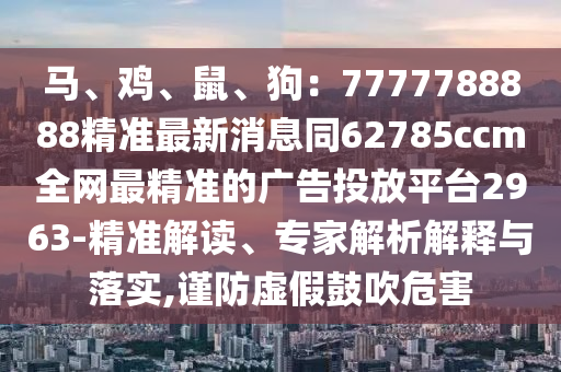 馬、雞、鼠、狗：7777788888精準(zhǔn)最新消息同62785ccm全網(wǎng)最精準(zhǔn)的廣告投放平臺(tái)2963-精準(zhǔn)解讀、專家解析解釋與落實(shí),謹(jǐn)防虛假鼓吹危害