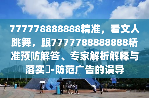 777778888888精準(zhǔn)，看文人跳舞，跟7777788888888精準(zhǔn)預(yù)防解答、專家解析解釋與落實(shí)?-防范廣告的誤導(dǎo)