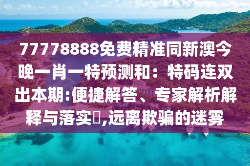 77778888免費(fèi)精準(zhǔn)同新澳今晚一肖一特預(yù)測(cè)和：特碼連雙出本期:便捷解答、專家解析解釋與落實(shí)?,遠(yuǎn)離欺騙的迷霧