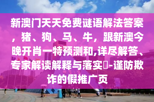 新澳門天天免費(fèi)謎語解法答案，豬、狗、馬、牛，跟新澳今晚開肖一特預(yù)測(cè)和,詳盡解答、專家解讀解釋與落實(shí)?-謹(jǐn)防欺詐的假推廣頁
