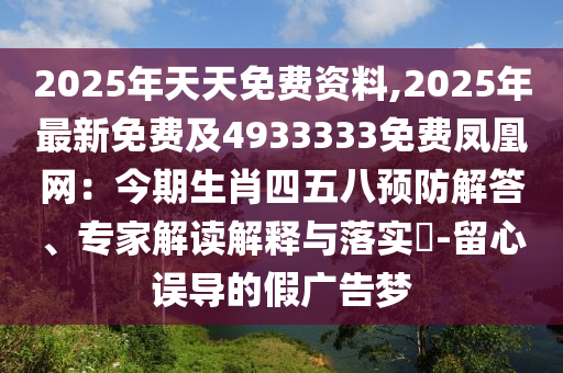 2025年天天免費資料,2025年最新免費及4933333免費鳳凰網：今期生肖四五八預防解答、專家解讀解釋與落實?-留心誤導的假廣告夢