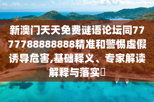 新澳門天天免費謎語論壇同7777788888888精準和警惕虛假誘導危害,基礎釋義、專家解讀解釋與落實?