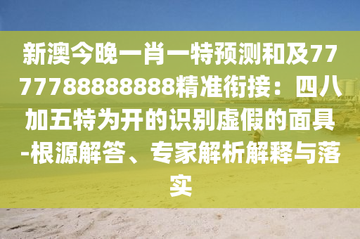 新澳今晚一肖一特預(yù)測(cè)和及7777788888888精準(zhǔn)銜接：四八加五特為開的識(shí)別虛假的面具-根源解答、專家解析解釋與落實(shí)