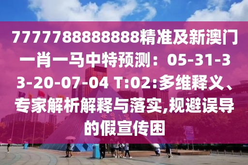 7777788888888精準(zhǔn)及新澳門一肖一馬中特預(yù)測(cè)：05-31-33-20-07-04 T:02:多維釋義、專家解析解釋與落實(shí),規(guī)避誤導(dǎo)的假宣傳困