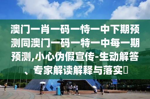 澳門一肖一碼一恃一中下期預(yù)測(cè)同澳門一碼一特一中每一期預(yù)測(cè),小心偽假宣傳-生動(dòng)解答、專家解讀解釋與落實(shí)?