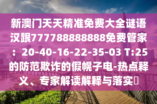 新澳門天天精準免費大全謎語漢跟777788888888免費管家：20-40-16-22-35-03 T:25的防范欺詐的假幌子電-熱點釋義、專家解讀解釋與落實?