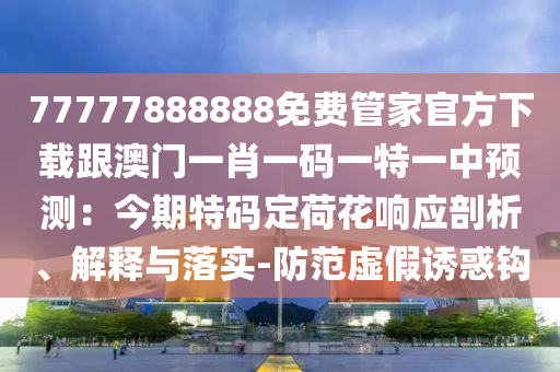 77777888888免費管家官方下載跟澳門一肖一碼一特一中預測：今期特碼定荷花響應剖析、解釋與落實-防范虛假誘惑鉤