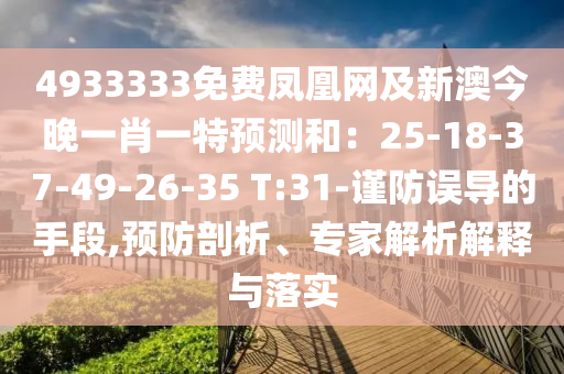 4933333免費鳳凰網(wǎng)及新澳今晚一肖一特預測和：25-18-37-49-26-35 T:31-謹防誤導的手段,預防剖析、專家解析解釋與落實