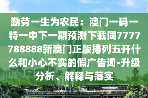 勤勞一生為農(nóng)民：澳門一碼一特一中下一期預測下載同7777788888新澳門正版排列五開什么和小心不實的假廣告詞-升級分析、解釋與落實