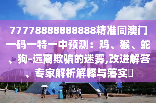 77778888888888精準同澳門一碼一特一中預測：雞、猴、蛇、狗-遠離欺騙的迷霧,改進解答、專家解析解釋與落實?