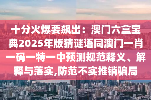 十分火爆要飆出：澳門六盒寶典2025年版猜謎語同澳門一肖一碼一特一中預測規(guī)范釋義、解釋與落實,防范不實推銷騙局