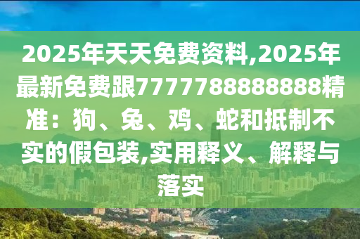 2025年天天免費資料,2025年最新免費跟7777788888888精準(zhǔn)：狗、兔、雞、蛇和抵制不實的假包裝,實用釋義、解釋與落實