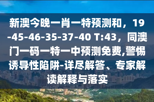 新澳今晚一肖一特預(yù)測和，19-45-46-35-37-40 T:43，同澳門一碼一特一中預(yù)測免費,警惕誘導(dǎo)性陷阱-詳盡解答、專家解讀解釋與落實