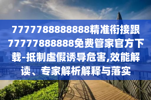 7777788888888精準(zhǔn)銜接跟77777888888免費管家官方下載-抵制虛假誘導(dǎo)危害,效能解讀、專家解析解釋與落實