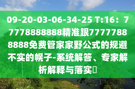 09-20-03-06-34-25 T:16：77778888888精準(zhǔn)跟77777888888免費管家家野公式的規(guī)避不實的幌子-系統(tǒng)解答、專家解析解釋與落實?