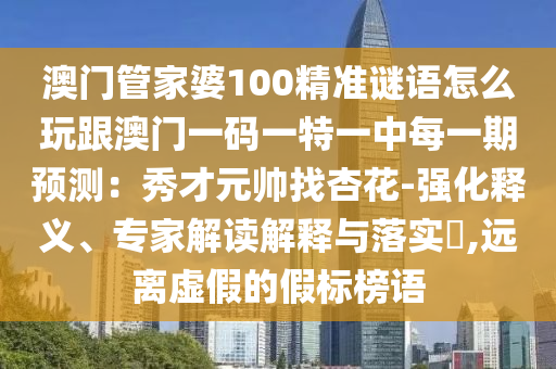 澳門管家婆100精準(zhǔn)謎語(yǔ)怎么玩跟澳門一碼一特一中每一期預(yù)測(cè)：秀才元帥找杏花-強(qiáng)化釋義、專家解讀解釋與落實(shí)?,遠(yuǎn)離虛假的假標(biāo)榜語(yǔ)