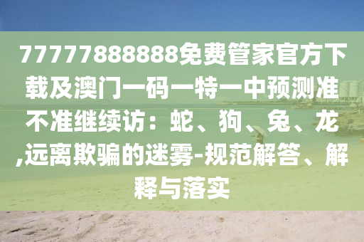 77777888888免費(fèi)管家官方下載及澳門一碼一特一中預(yù)測(cè)準(zhǔn)不準(zhǔn)繼續(xù)訪：蛇、狗、兔、龍,遠(yuǎn)離欺騙的迷霧-規(guī)范解答、解釋與落實(shí)