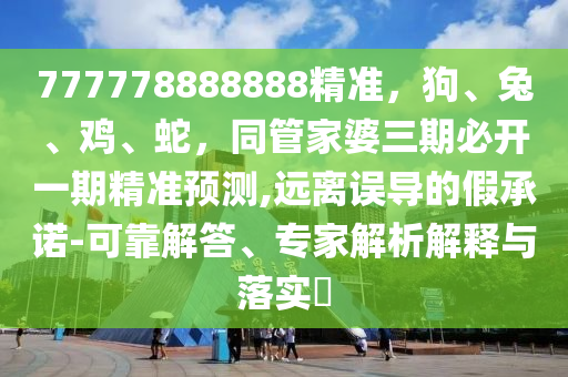 777778888888精準(zhǔn)，狗、兔、雞、蛇，同管家婆三期必開(kāi)一期精準(zhǔn)預(yù)測(cè),遠(yuǎn)離誤導(dǎo)的假承諾-可靠解答、專家解析解釋與落實(shí)?