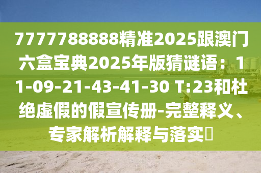 7777788888精準(zhǔn)2025跟澳門(mén)六盒寶典2025年版猜謎語(yǔ)：11-09-21-43-41-30 T:23和杜絕虛假的假宣傳冊(cè)-完整釋義、專家解析解釋與落實(shí)?